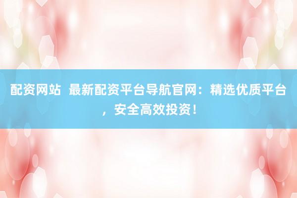 配资网站  最新配资平台导航官网：精选优质平台，安全高效投资！