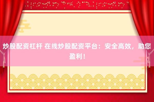 炒股配资杠杆 在线炒股配资平台：安全高效，助您盈利！