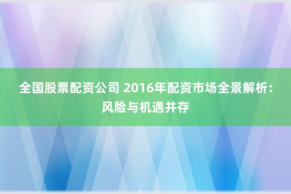 全国股票配资公司 2016年配资市场全景解析:风险与机遇并存