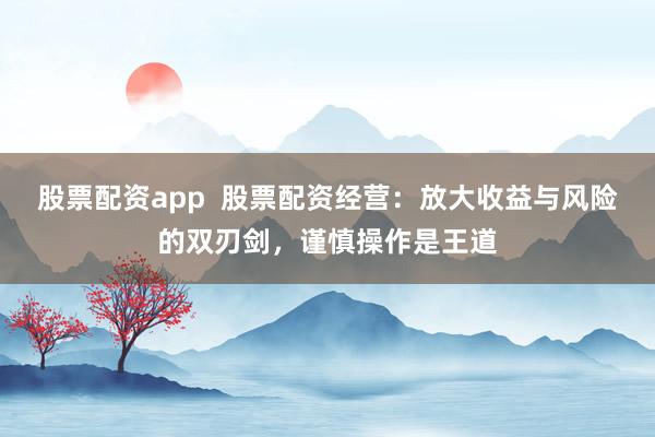 股票配资app 股票配资经营:放大收益与风险的双刃剑,谨慎操作是王道