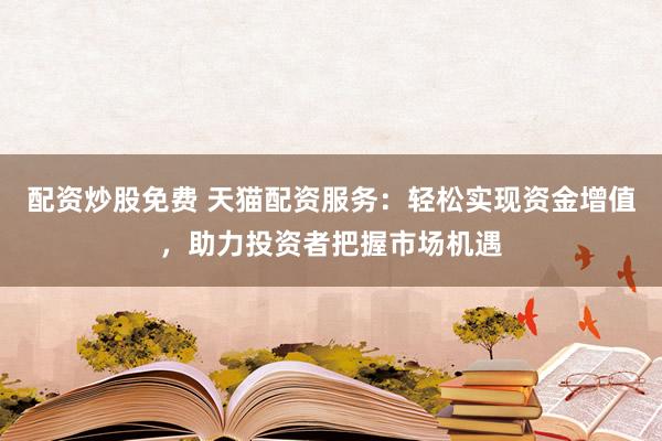 配资炒股免费 天猫配资服务:轻松实现资金增值,助力投资者把握市场机遇
