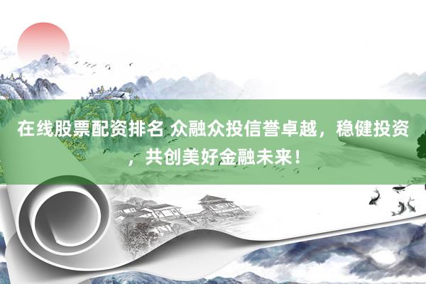在线股票配资排名 众融众投信誉卓越,稳健投资,共创美好金融未来!