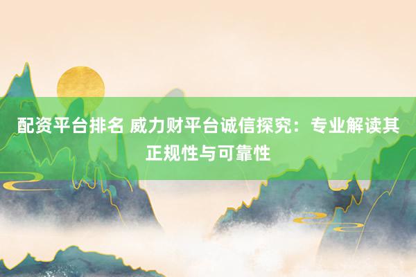 配资平台排名 威力财平台诚信探究:专业解读其正规性与可靠性
