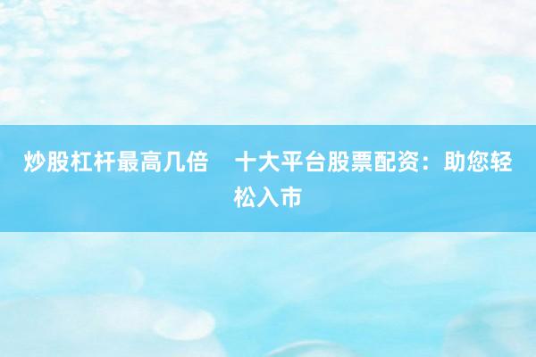 炒股杠杆最高几倍 十大平台股票配资:助您轻松入市