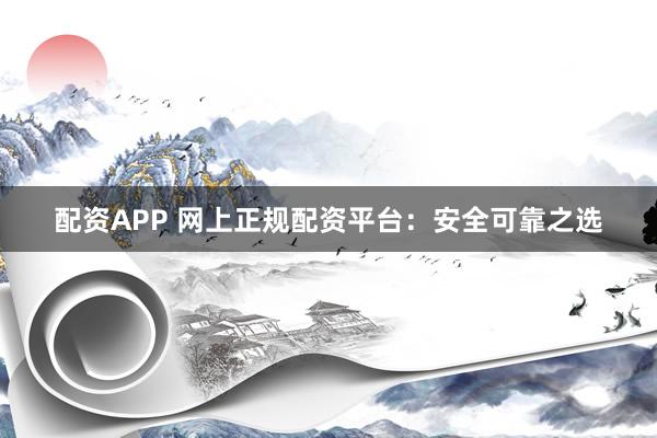 配资APP 网上正规配资平台:安全可靠之选