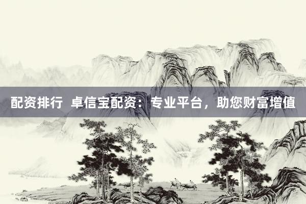 配资排行 卓信宝配资:专业平台,助您财富增值