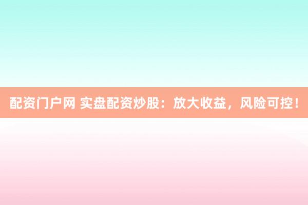 配资门户网 实盘配资炒股:放大收益,风险可控!