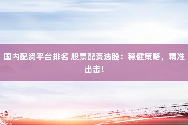 国内配资平台排名 股票配资选股：稳健策略，精准出击！
