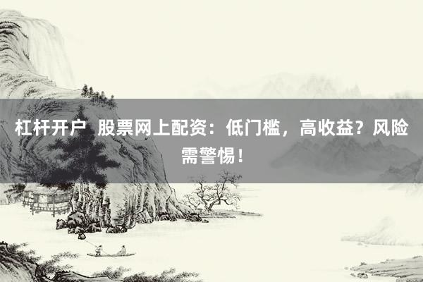 杠杆开户  股票网上配资：低门槛，高收益？风险需警惕！