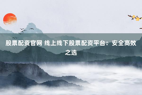 股票配资官网 线上线下股票配资平台：安全高效之选