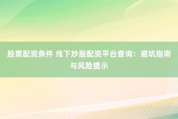 股票配资条件 线下炒股配资平台查询：避坑指南与风险提示