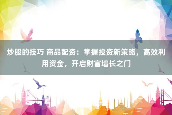 炒股的技巧 商品配资：掌握投资新策略，高效利用资金，开启财富增长之门
