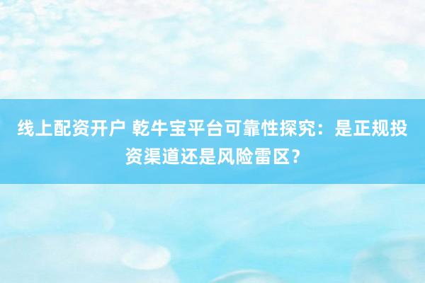 线上配资开户 乾牛宝平台可靠性探究：是正规投资渠道还是风险雷区？