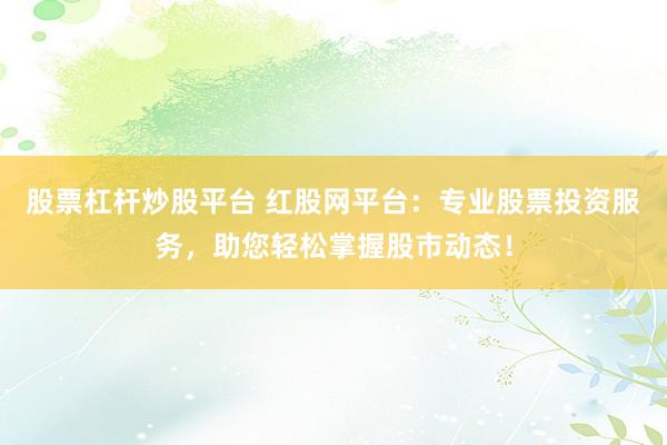 股票杠杆炒股平台 红股网平台：专业股票投资服务，助您轻松掌握股市动态！
