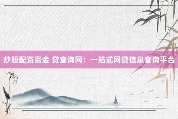 炒股配资资金 贷查询网:一站式网贷信息查询平台