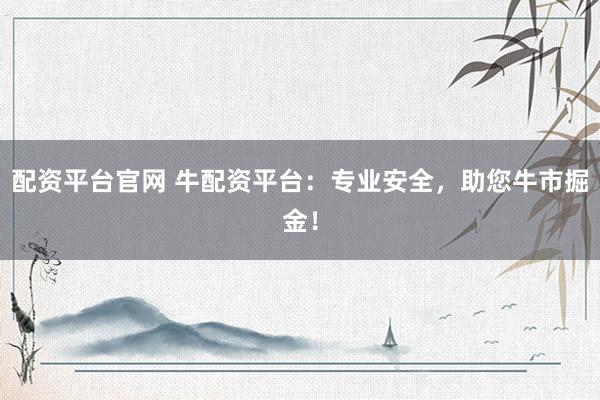 配资平台官网 牛配资平台：专业安全，助您牛市掘金！