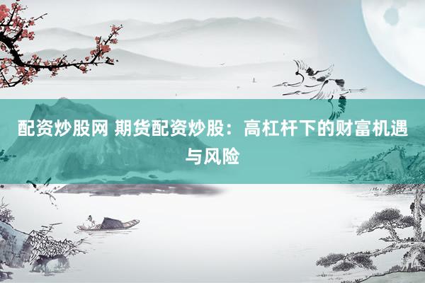 配资炒股网 期货配资炒股：高杠杆下的财富机遇与风险