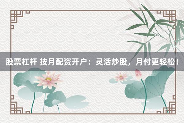 股票杠杆 按月配资开户:灵活炒股,月付更轻松!
