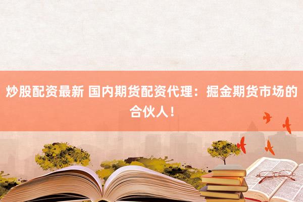 炒股配资最新 国内期货配资代理：掘金期货市场的合伙人！