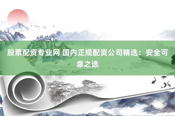 股票配资专业网 国内正规配资公司精选：安全可靠之选