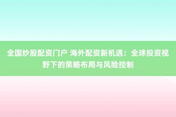 全国炒股配资门户 海外配资新机遇：全球投资视野下的策略布局与风险控制