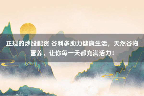 正规的炒股配资 谷利多助力健康生活，天然谷物营养，让你每一天都充满活力！