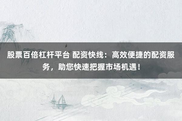 股票百倍杠杆平台 配资快线:高效便捷的配资服务,助您快速把握市场机遇!