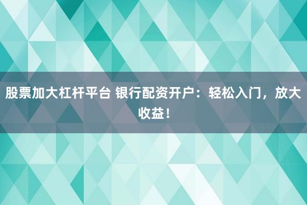 股票加大杠杆平台 银行配资开户：轻松入门，放大收益！