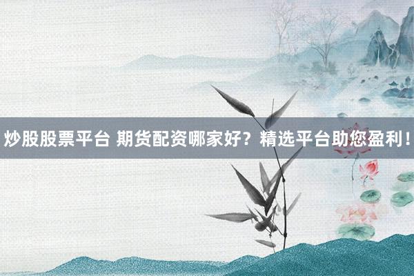炒股股票平台 期货配资哪家好？精选平台助您盈利！