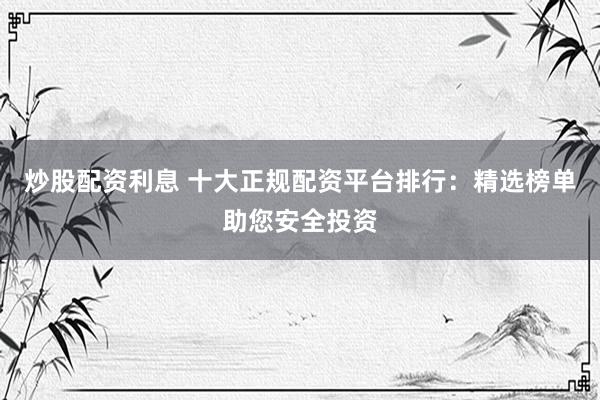 炒股配资利息 十大正规配资平台排行：精选榜单助您安全投资