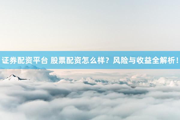 证券配资平台 股票配资怎么样？风险与收益全解析！