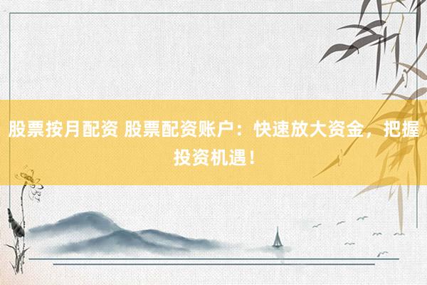 股票按月配资 股票配资账户：快速放大资金，把握投资机遇！