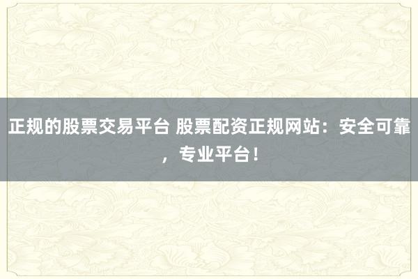 正规的股票交易平台 股票配资正规网站：安全可靠，专业平台！