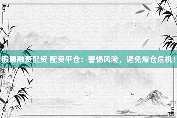股票融资配资 配资平仓：警惕风险，避免爆仓危机！