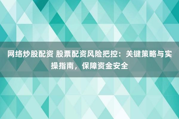 网络炒股配资 股票配资风险把控：关键策略与实操指南，保障资金安全