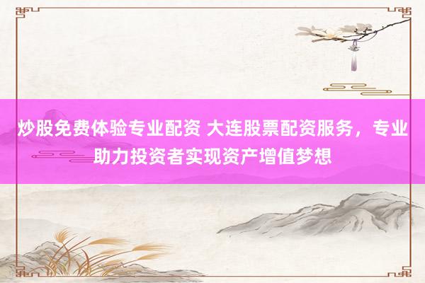 炒股免费体验专业配资 大连股票配资服务，专业助力投资者实现资产增值梦想