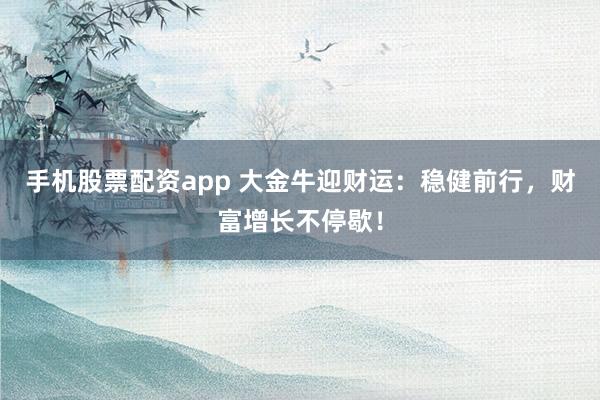 手机股票配资app 大金牛迎财运：稳健前行，财富增长不停歇！