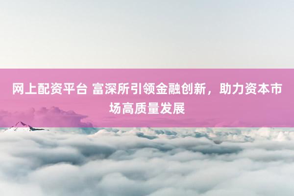 网上配资平台 富深所引领金融创新，助力资本市场高质量发展