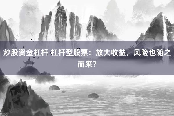 炒股资金杠杆 杠杆型股票：放大收益，风险也随之而来？