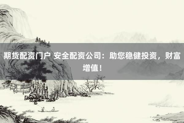 期货配资门户 安全配资公司：助您稳健投资，财富增值！