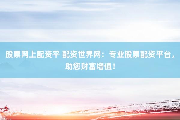 股票网上配资平 配资世界网：专业股票配资平台，助您财富增值！