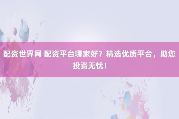 配资世界网 配资平台哪家好？精选优质平台，助您投资无忧！