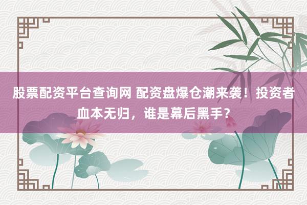 股票配资平台查询网 配资盘爆仓潮来袭！投资者血本无归，谁是幕后黑手？