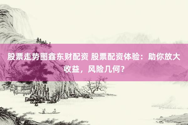 股票走势图鑫东财配资 股票配资体验：助你放大收益，风险几何？