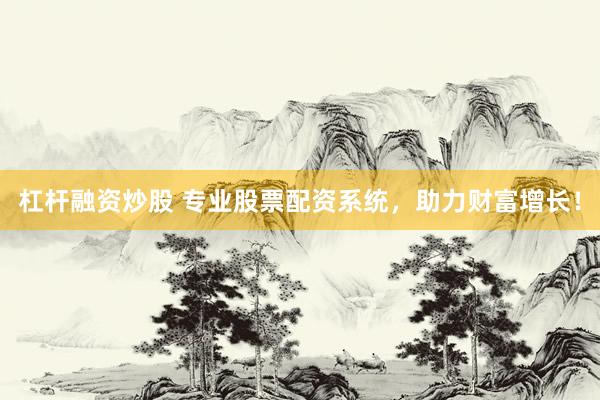 杠杆融资炒股 专业股票配资系统，助力财富增长！