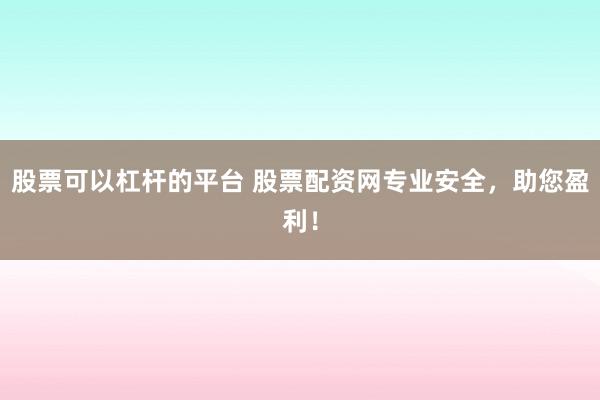 股票可以杠杆的平台 股票配资网专业安全，助您盈利！