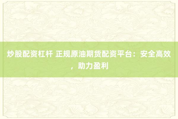 炒股配资杠杆 正规原油期货配资平台：安全高效，助力盈利
