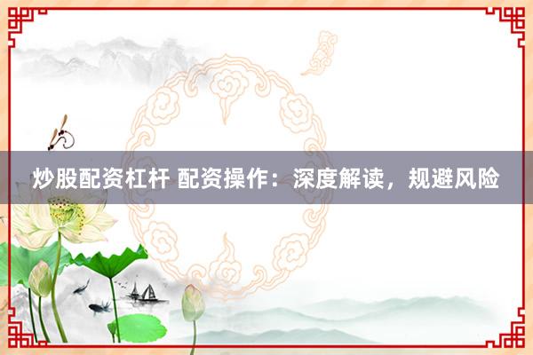 炒股配资杠杆 配资操作：深度解读，规避风险
