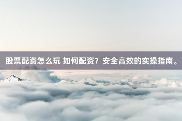 股票配资怎么玩 如何配资？安全高效的实操指南。