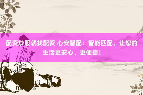 配资炒股就找配资 心安智配：智能匹配，让您的生活更安心、更便捷！
